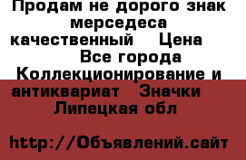 Продам не дорого знак мерседеса качественный  › Цена ­ 900 - Все города Коллекционирование и антиквариат » Значки   . Липецкая обл.